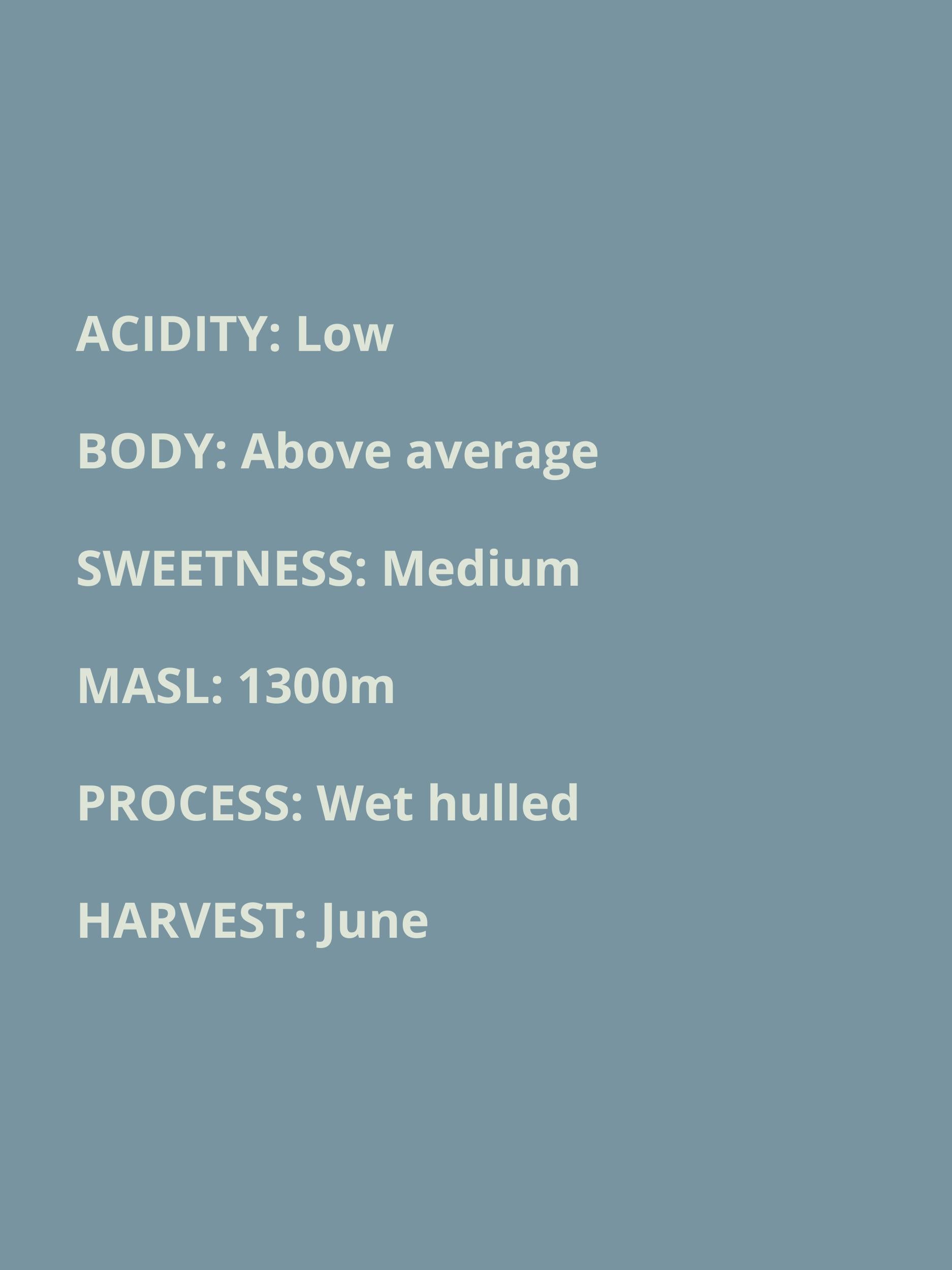 low acidity, above average body, medium sweetness, 1300 masl, wet hulled process, June harvest